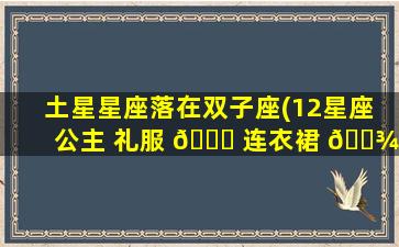 土星星座落在双子座(12星座 公主 礼服 🕊 连衣裙 🌾 )